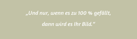 „Und nur, wenn es zu 100 % gefällt,  dann wird es Ihr Bild.“