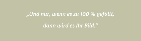 „Und nur, wenn es zu 100 % gefällt,  dann wird es Ihr Bild.“