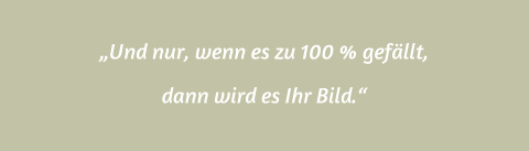 „Und nur, wenn es zu 100 % gefällt,  dann wird es Ihr Bild.“
